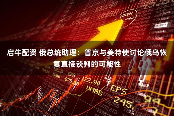 启牛配资 俄总统助理：普京与美特使讨论俄乌恢复直接谈判的可能性