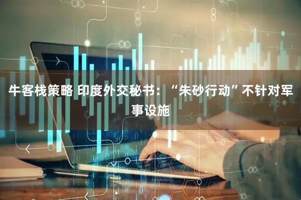 牛客栈策略 印度外交秘书：“朱砂行动”不针对军事设施