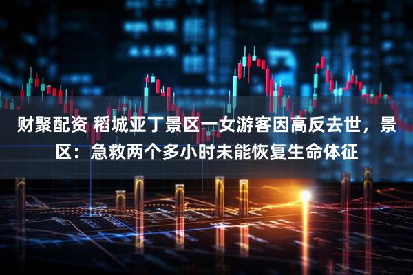 财聚配资 稻城亚丁景区一女游客因高反去世，景区：急救两个多小时未能恢复生命体征