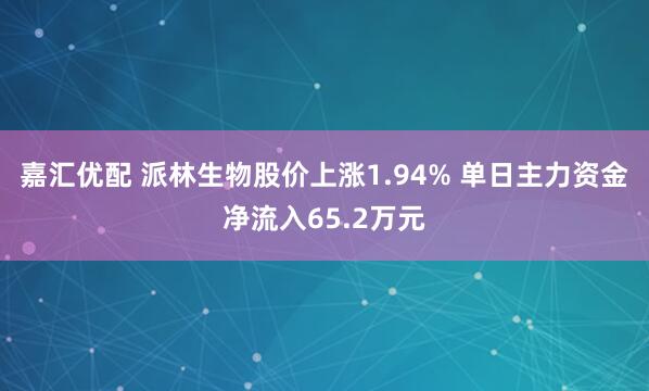 嘉汇优配 派林生物股价上涨1.94% 单日主力资金净流入65.2万元