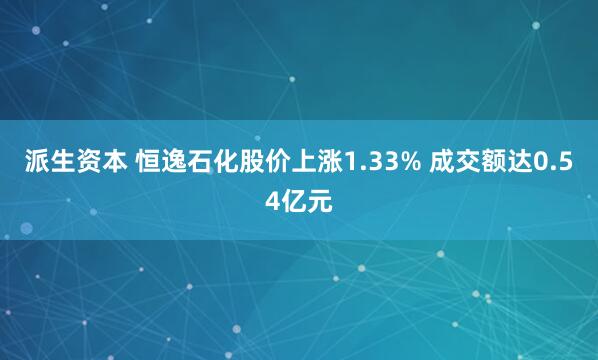 派生资本 恒逸石化股价上涨1.33% 成交额达0.54亿元