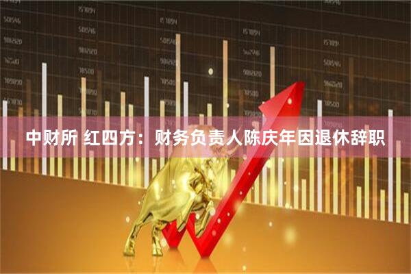 中财所 红四方：财务负责人陈庆年因退休辞职
