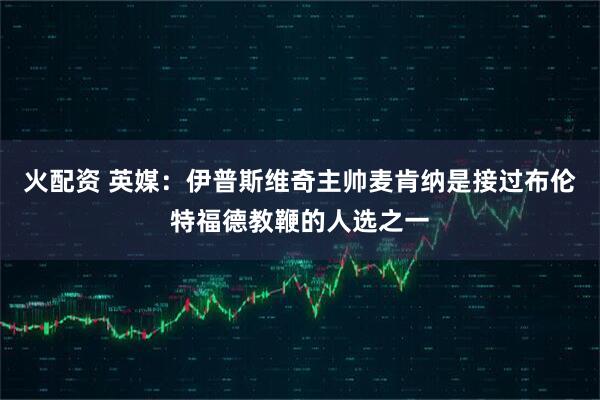 火配资 英媒：伊普斯维奇主帅麦肯纳是接过布伦特福德教鞭的人选之一
