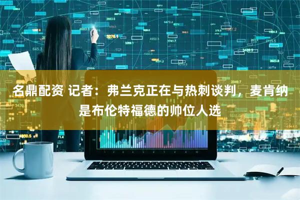 名鼎配资 记者：弗兰克正在与热刺谈判，麦肯纳是布伦特福德的帅位人选