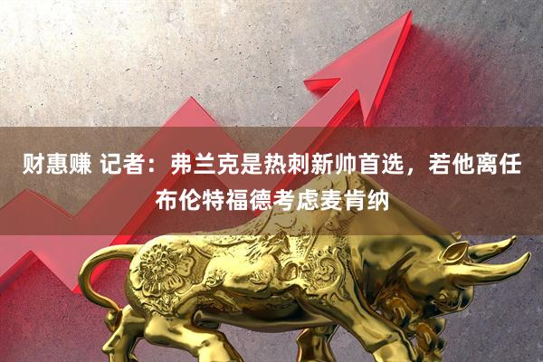 财惠赚 记者：弗兰克是热刺新帅首选，若他离任布伦特福德考虑麦肯纳