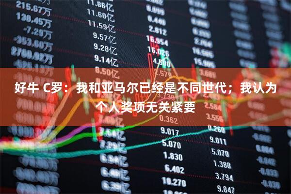 好牛 C罗：我和亚马尔已经是不同世代；我认为个人奖项无关紧要