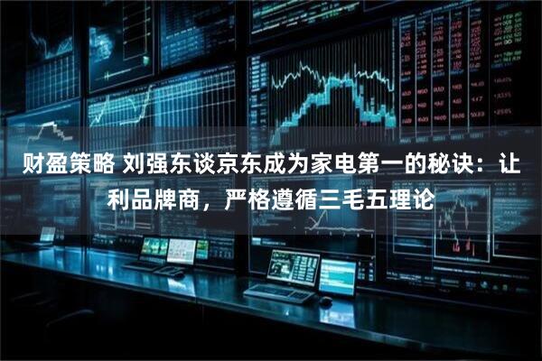 财盈策略 刘强东谈京东成为家电第一的秘诀：让利品牌商，严格遵循三毛五理论