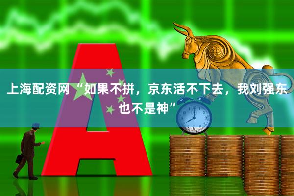 上海配资网 “如果不拼，京东活不下去，我刘强东也不是神”