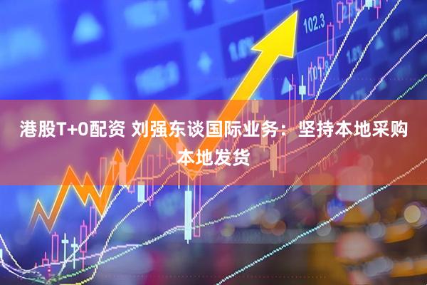 港股T+0配资 刘强东谈国际业务：坚持本地采购本地发货