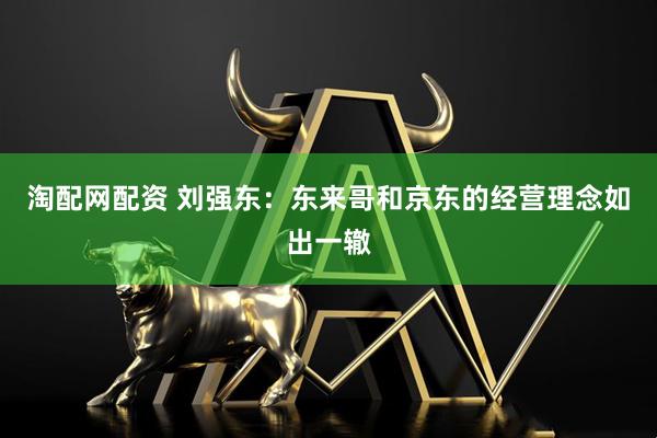 淘配网配资 刘强东：东来哥和京东的经营理念如出一辙