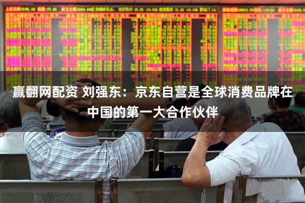 赢翻网配资 刘强东：京东自营是全球消费品牌在中国的第一大合作伙伴
