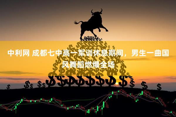 中利网 成都七中高一军训休息期间，男生一曲国风舞蹈燃爆全场