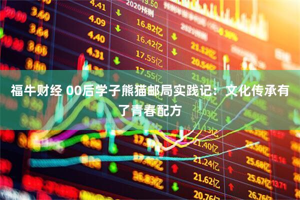 福牛财经 00后学子熊猫邮局实践记：文化传承有了青春配方