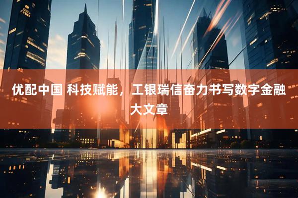 优配中国 科技赋能，工银瑞信奋力书写数字金融大文章