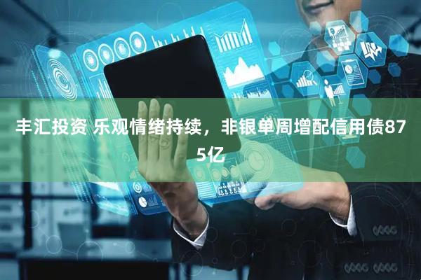 丰汇投资 乐观情绪持续，非银单周增配信用债875亿