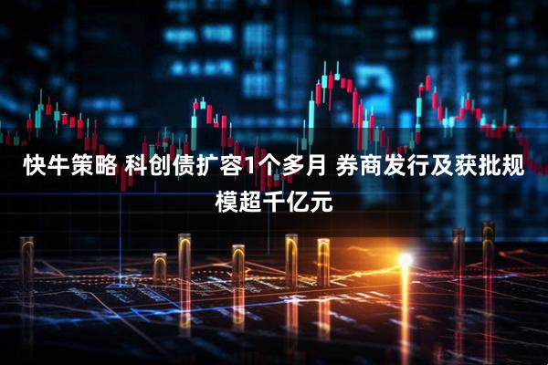 快牛策略 科创债扩容1个多月 券商发行及获批规模超千亿元