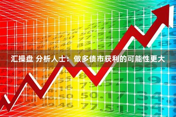 汇操盘 分析人士：做多债市获利的可能性更大