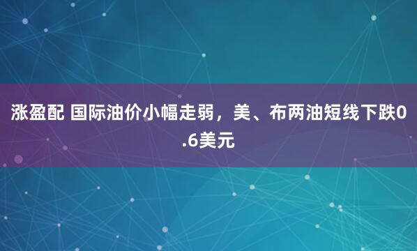 涨盈配 国际油价小幅走弱，美、布两油短线下跌0.6美元