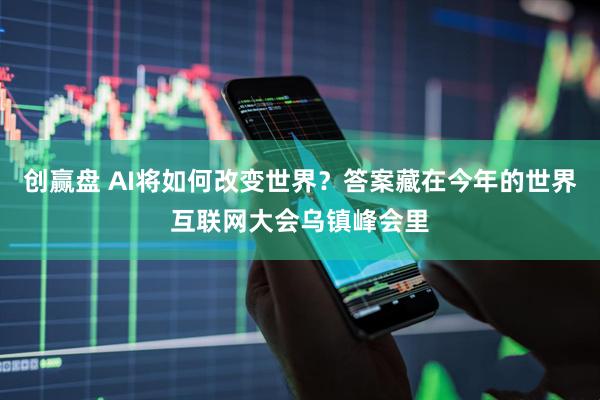 创赢盘 AI将如何改变世界？答案藏在今年的世界互联网大会乌镇峰会里