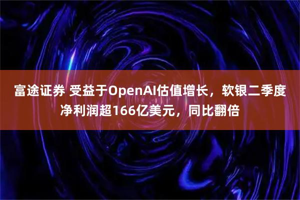 富途证券 受益于OpenAI估值增长，软银二季度净利润超166亿美元，同比翻倍