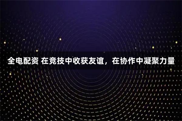 全电配资 在竞技中收获友谊，在协作中凝聚力量