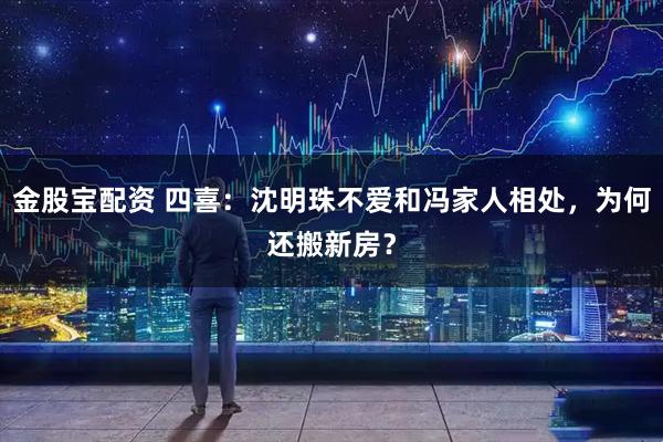 金股宝配资 四喜：沈明珠不爱和冯家人相处，为何还搬新房？