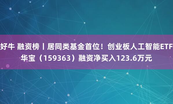 好牛 融资榜丨居同类基金首位！创业板人工智能ETF华宝（159363）融资净买入123.6万元
