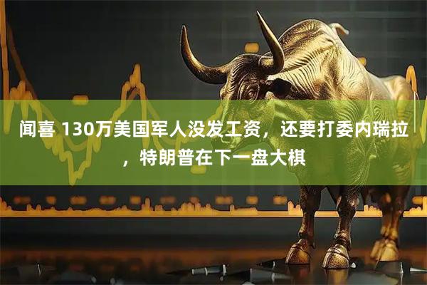 闻喜 130万美国军人没发工资，还要打委内瑞拉，特朗普在下一盘大棋