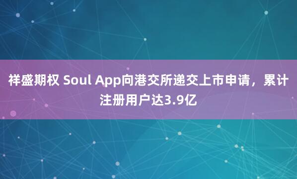 祥盛期权 Soul App向港交所递交上市申请，累计注册用户达3.9亿