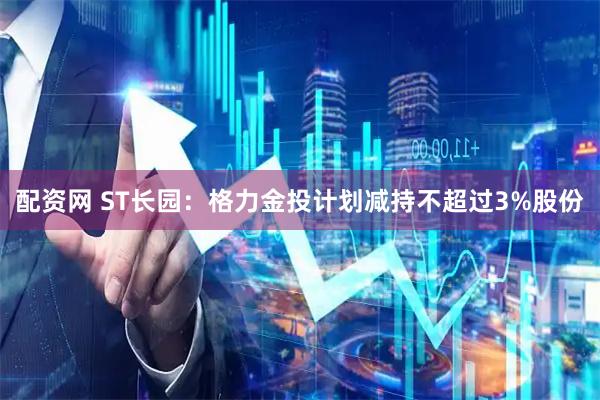 配资网 ST长园：格力金投计划减持不超过3%股份
