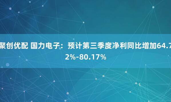 聚创优配 国力电子：预计第三季度净利同比增加64.72%-80.17%