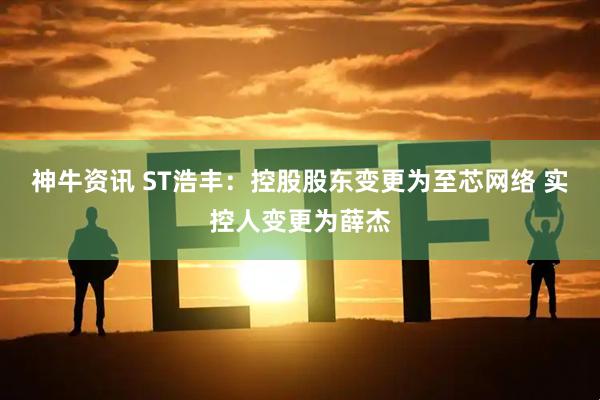 神牛资讯 ST浩丰：控股股东变更为至芯网络 实控人变更为薛杰