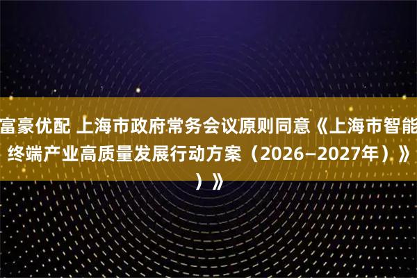 富豪优配 上海市政府常务会议原则同意《上海市智能终端产业高质量发展行动方案（2026—2027年）》