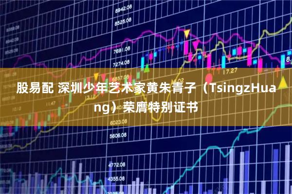 股易配 深圳少年艺术家黄朱青子（TsingzHuang）荣膺特别证书
