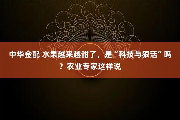 中华金配 水果越来越甜了，是“科技与狠活”吗？农业专家这样说