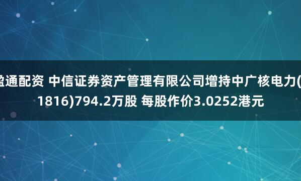 盈通配资 中信证券资产管理有限公司增持中广核电力(01816)794.2万股 每股作价3.0252港元