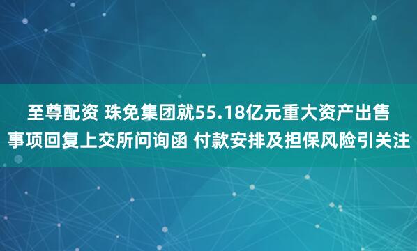 至尊配资 珠免集团就55.18亿元重大资产出售事项回复上交所问询函 付款安排及担保风险引关注