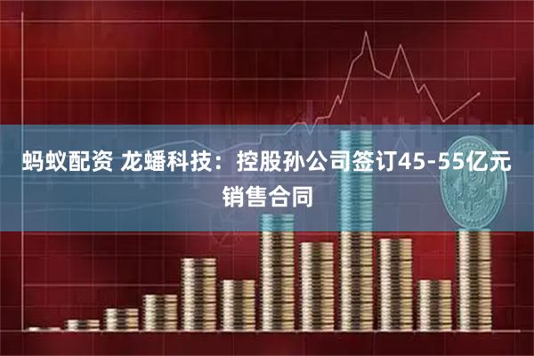 蚂蚁配资 龙蟠科技：控股孙公司签订45-55亿元销售合同