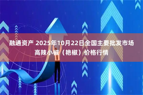 融通资产 2025年10月22日全国主要批发市场高辣小椒（艳椒）价格行情