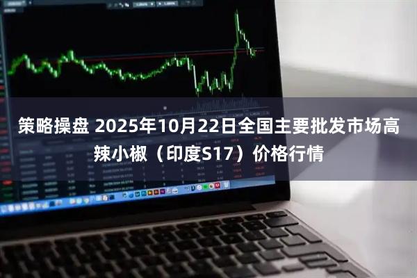 策略操盘 2025年10月22日全国主要批发市场高辣小椒（印度S17）价格行情
