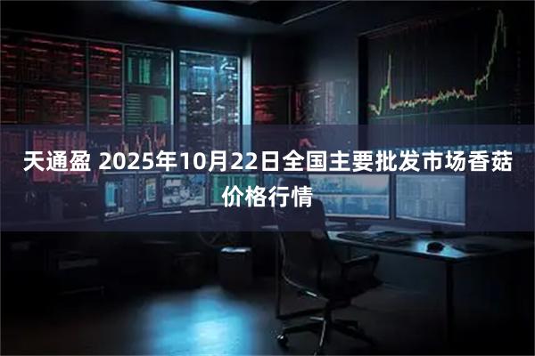 天通盈 2025年10月22日全国主要批发市场香菇价格行情