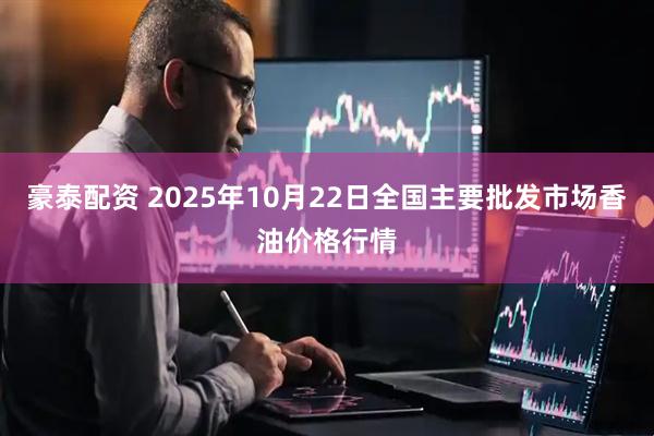 豪泰配资 2025年10月22日全国主要批发市场香油价格行情