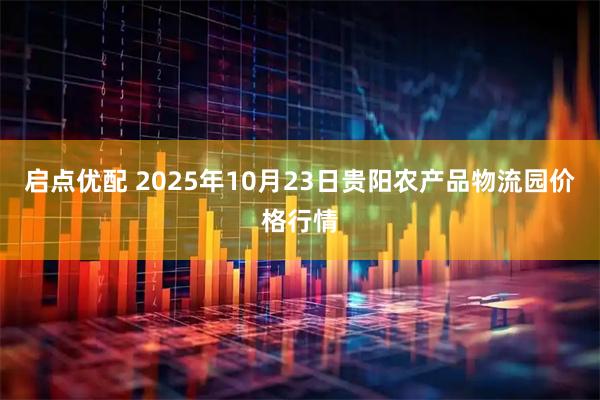 启点优配 2025年10月23日贵阳农产品物流园价格行情
