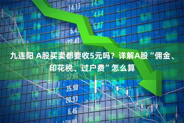 九连阳 A股买卖都要收5元吗？详解A股“佣金、印花税、过户费”怎么算
