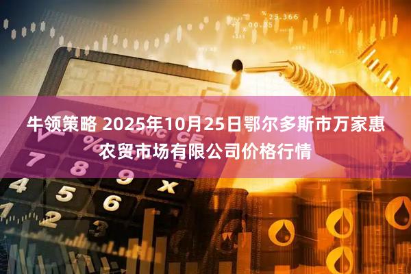 牛领策略 2025年10月25日鄂尔多斯市万家惠农贸市场有限公司价格行情