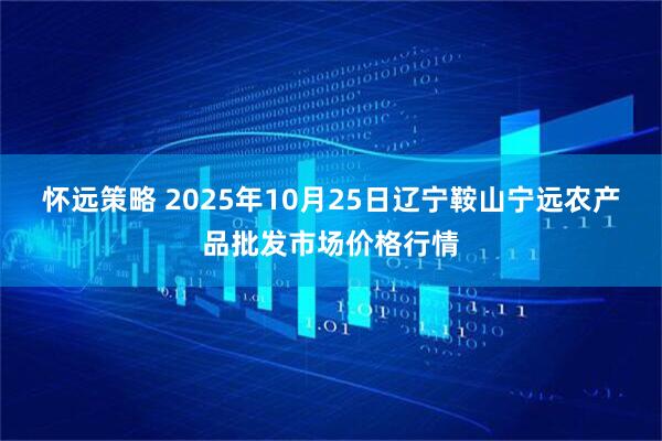 怀远策略 2025年10月25日辽宁鞍山宁远农产品批发市场价格行情