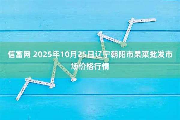 信富网 2025年10月25日辽宁朝阳市果菜批发市场价格行情