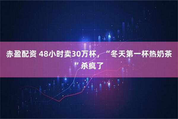 赤盈配资 48小时卖30万杯，“冬天第一杯热奶茶”杀疯了