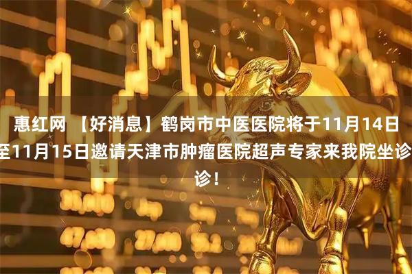 惠红网 【好消息】鹤岗市中医医院将于11月14日至11月15日邀请天津市肿瘤医院超声专家来我院坐诊！