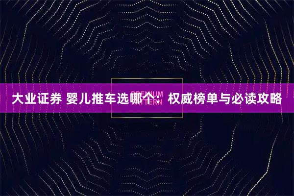 大业证券 婴儿推车选哪个：权威榜单与必读攻略